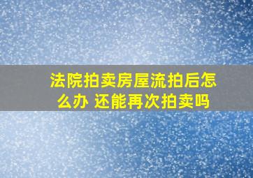 法院拍卖房屋流拍后怎么办 还能再次拍卖吗